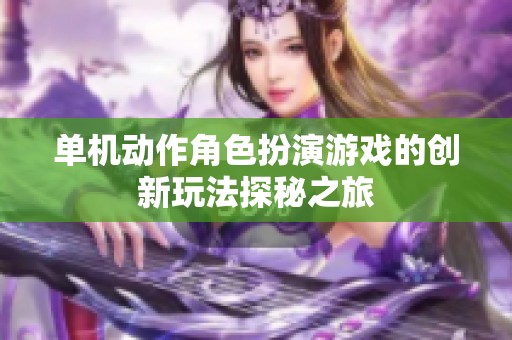 单机动作角色扮演游戏的创新玩法探秘之旅