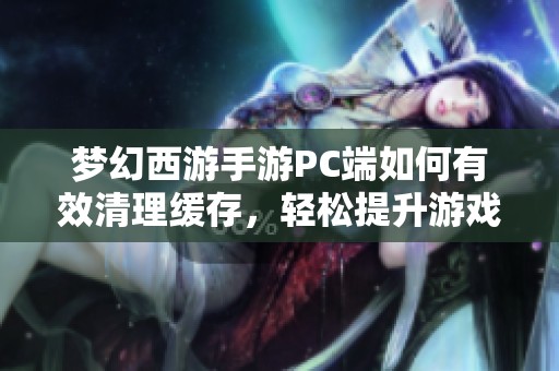 梦幻西游手游PC端如何有效清理缓存，轻松提升游戏体验