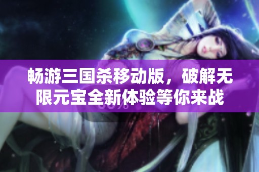 畅游三国杀移动版，破解无限元宝全新体验等你来战