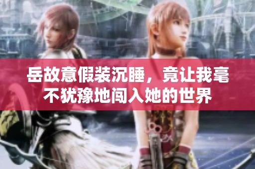 岳故意假装沉睡，竟让我毫不犹豫地闯入她的世界