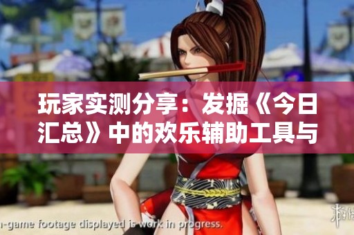 玩家实测分享：发掘《今日汇总》中的欢乐辅助工具与情怀体验