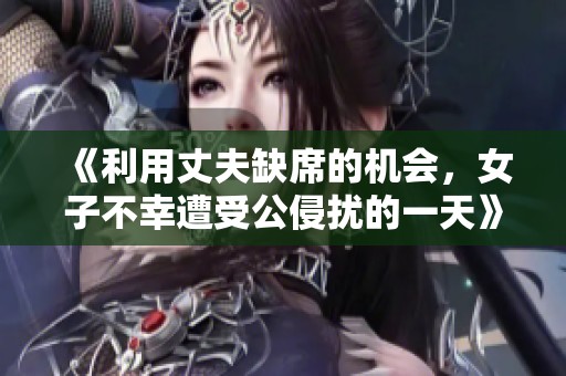 《利用丈夫缺席的机会，女子不幸遭受公侵扰的一天》