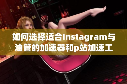 如何选择适合Instagram与油管的加速器和p站加速工具