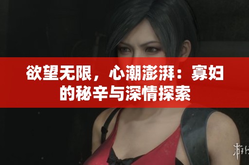 欲望无限，心潮澎湃：寡妇的秘辛与深情探索