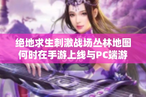 绝地求生刺激战场丛林地图何时在手游上线与PC端游对比揭秘