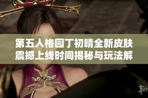 第五人格园丁初晴全新皮肤震撼上线时间揭秘与玩法解析
