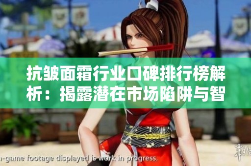 抗皱面霜行业口碑排行榜解析：揭露潜在市场陷阱与智商税问题
