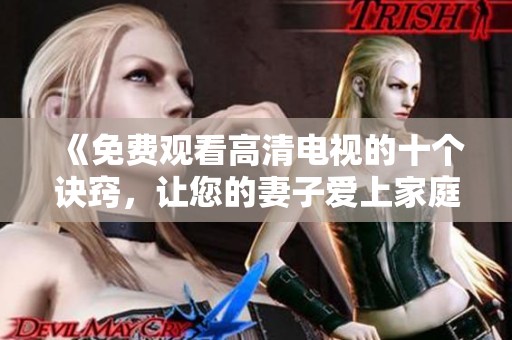 《免费观看高清电视的十个诀窍，让您的妻子爱上家庭娱乐》
