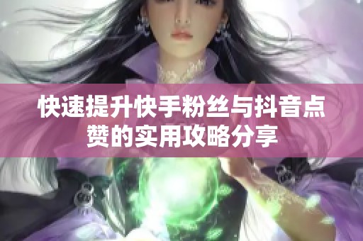 快速提升快手粉丝与抖音点赞的实用攻略分享