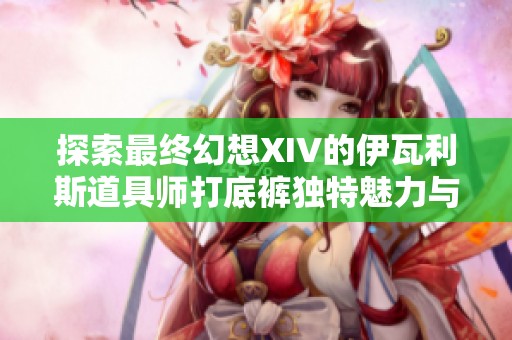 探索最终幻想XIV的伊瓦利斯道具师打底裤独特魅力与穿搭技巧