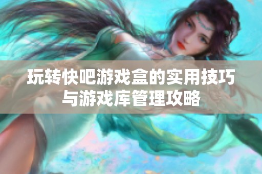 玩转快吧游戏盒的实用技巧与游戏库管理攻略