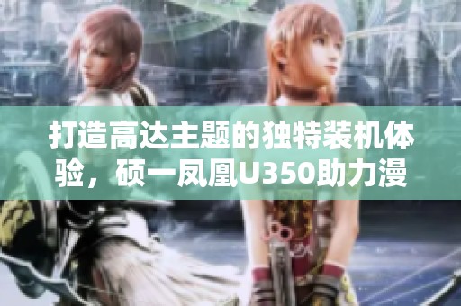 打造高达主题的独特装机体验，硕一凤凰U350助力漫迷之选