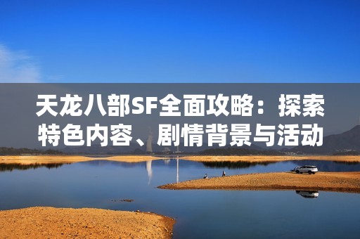 天龙八部SF全面攻略：探索特色内容、剧情背景与活动详解