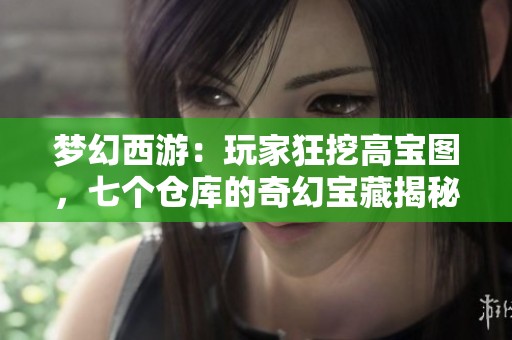 梦幻西游：玩家狂挖高宝图，七个仓库的奇幻宝藏揭秘