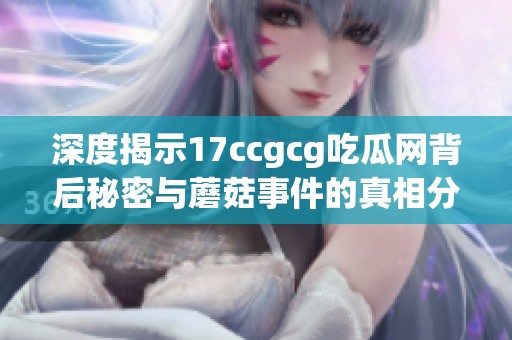 深度揭示17ccgcg吃瓜网背后秘密与蘑菇事件的真相分析