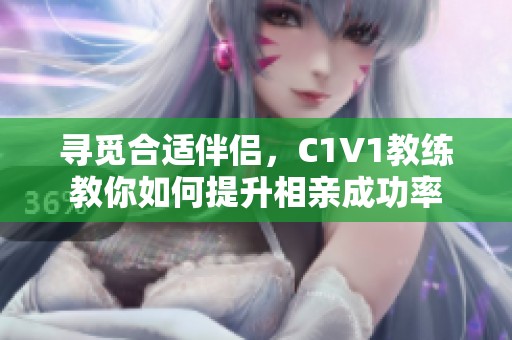 寻觅合适伴侣，C1V1教练教你如何提升相亲成功率