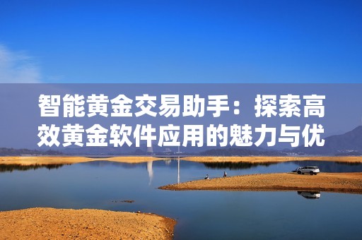 智能黄金交易助手：探索高效黄金软件应用的魅力与优势