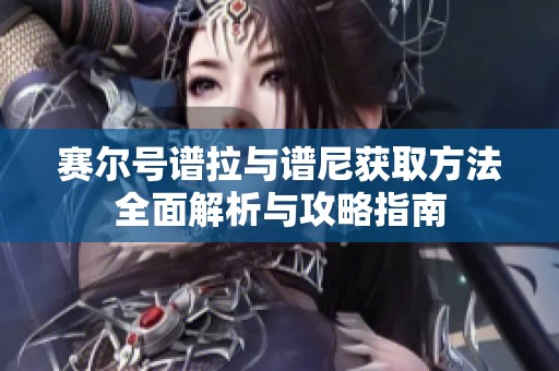 赛尔号谱拉与谱尼获取方法全面解析与攻略指南