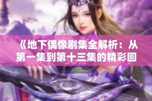 《地下偶像剧集全解析：从第一集到第十三集的精彩回顾》