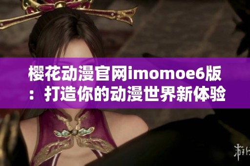 樱花动漫官网imomoe6版：打造你的动漫世界新体验