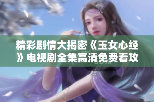 精彩剧情大揭密《玉女心经》电视剧全集高清免费看攻略