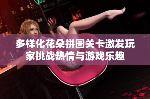 多样化花朵拼图关卡激发玩家挑战热情与游戏乐趣
