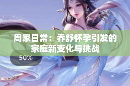 周家日常：乔舒怀孕引发的家庭新变化与挑战