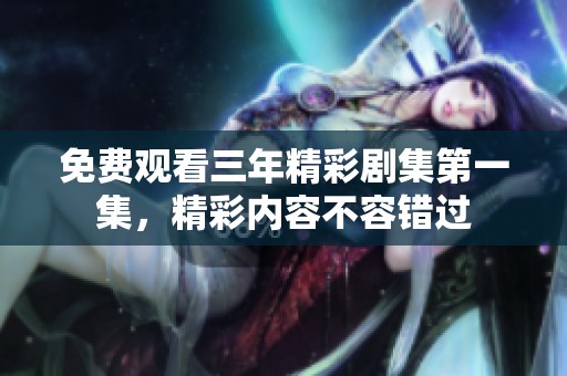 免费观看三年精彩剧集第一集，精彩内容不容错过