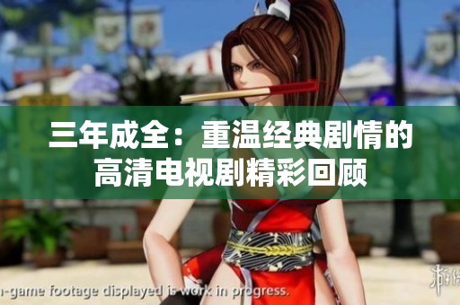 三年成全：重温经典剧情的高清电视剧精彩回顾