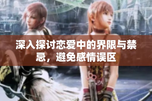 深入探讨恋爱中的界限与禁忌，避免感情误区