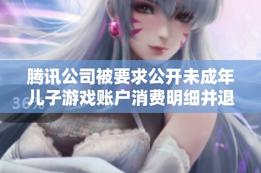 腾讯公司被要求公开未成年儿子游戏账户消费明细并退还全部费用
