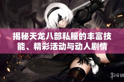 揭秘天龙八部私服的丰富技能、精彩活动与动人剧情