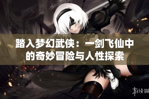 踏入梦幻武侠：一剑飞仙中的奇妙冒险与人性探索