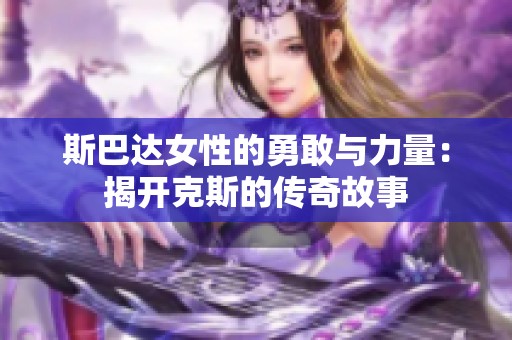 斯巴达女性的勇敢与力量：揭开克斯的传奇故事