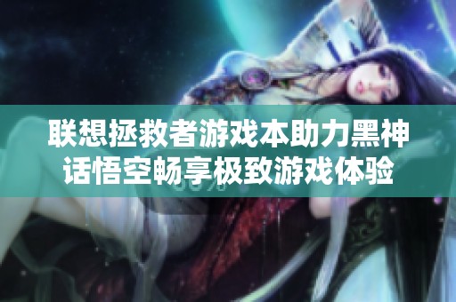 联想拯救者游戏本助力黑神话悟空畅享极致游戏体验