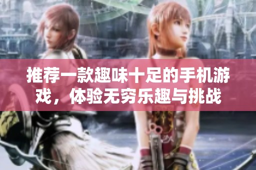 推荐一款趣味十足的手机游戏，体验无穷乐趣与挑战