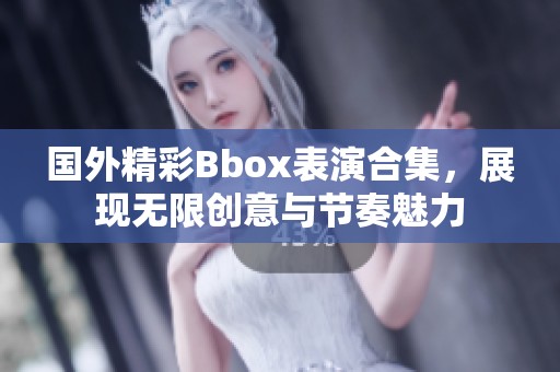国外精彩Bbox表演合集，展现无限创意与节奏魅力