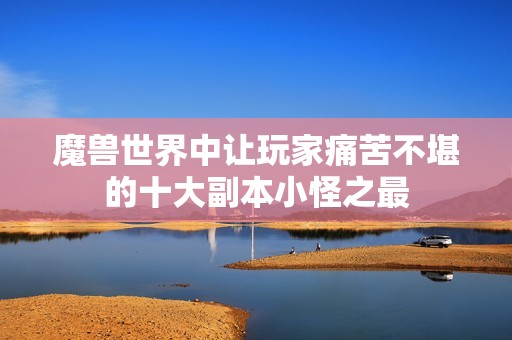 魔兽世界中让玩家痛苦不堪的十大副本小怪之最