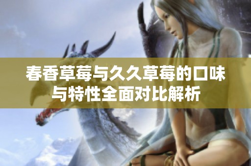 春香草莓与久久草莓的口味与特性全面对比解析
