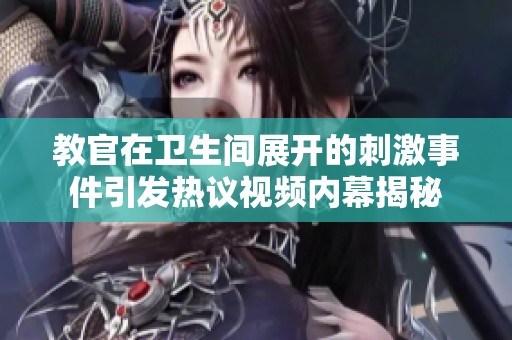 教官在卫生间展开的刺激事件引发热议视频内幕揭秘