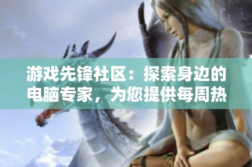 游戏先锋社区：探索身边的电脑专家，为您提供每周热门资讯