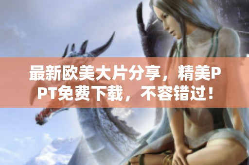 最新欧美大片分享，精美PPT免费下载，不容错过！