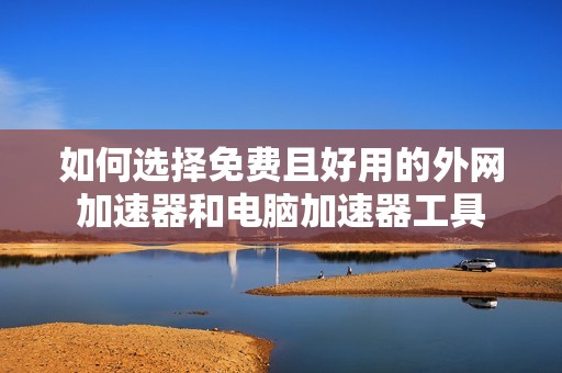 如何选择免费且好用的外网加速器和电脑加速器工具