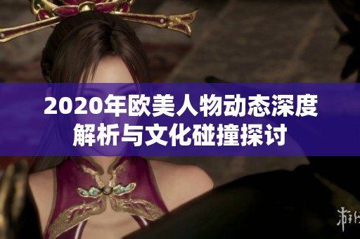 2020年欧美人物动态深度解析与文化碰撞探讨