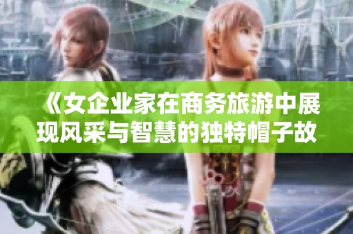 《女企业家在商务旅游中展现风采与智慧的独特帽子故事》
