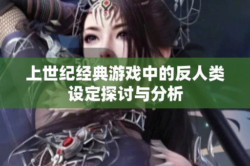 上世纪经典游戏中的反人类设定探讨与分析