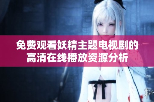 免费观看妖精主题电视剧的高清在线播放资源分析