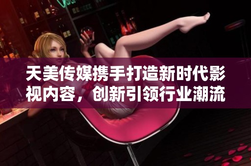 天美传媒携手打造新时代影视内容，创新引领行业潮流