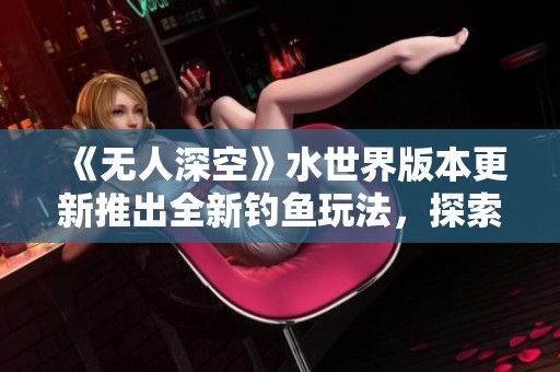 《无人深空》水世界版本更新推出全新钓鱼玩法，探索无限乐趣