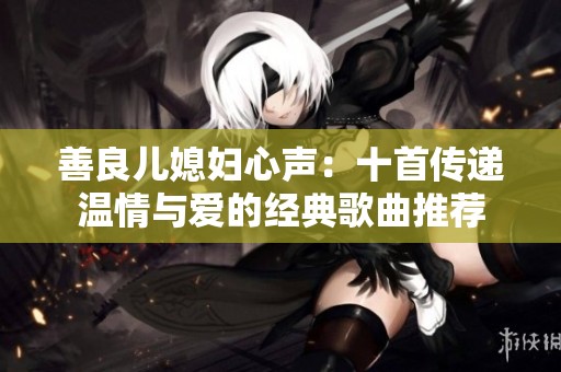 善良儿媳妇心声：十首传递温情与爱的经典歌曲推荐